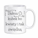 Kubek "Dałem Ci kubek bo kwiaty i tak zwiędną"