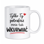 Kubek "Tylko ty potrafisz mnie tak wku*wiać"