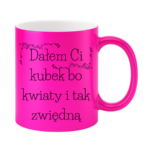 Kubek "Dałem Ci kubek bo kwiaty i tak zwiędną"