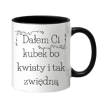 Kubek "Dałem Ci kubek bo kwiaty i tak zwiędną"