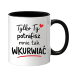 Kubek "Tylko ty potrafisz mnie tak wku*wiać"