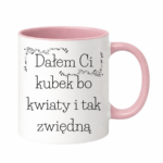 Kubek "Dałem Ci kubek bo kwiaty i tak zwiędną"