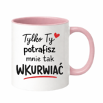 Kubek "Tylko ty potrafisz mnie tak wku*wiać"