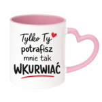 Kubek "Tylko ty potrafisz mnie tak wku*wiać"