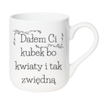 Kubek "Dałem Ci kubek bo kwiaty i tak zwiędną"