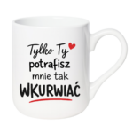 Kubek "Tylko ty potrafisz mnie tak wku*wiać"