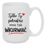 Kubek "Tylko ty potrafisz mnie tak wku*wiać"