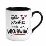 Kubek "Tylko ty potrafisz mnie tak wku*wiać"