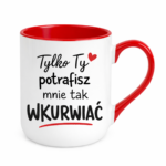 Kubek "Tylko ty potrafisz mnie tak wku*wiać"