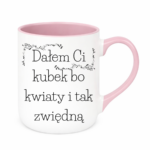 Kubek "Dałem Ci kubek bo kwiaty i tak zwiędną"