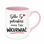 Kubek "Tylko ty potrafisz mnie tak wku*wiać"