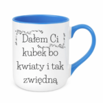 Kubek "Dałem Ci kubek bo kwiaty i tak zwiędną"