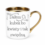 Kubek "Dałem Ci kubek bo kwiaty i tak zwiędną"