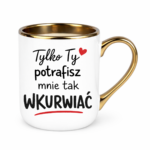 Kubek "Tylko ty potrafisz mnie tak wku*wiać"