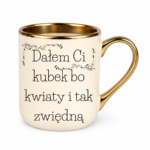 Kubek "Dałem Ci kubek bo kwiaty i tak zwiędną"