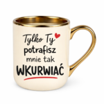 Kubek "Tylko ty potrafisz mnie tak wku*wiać"