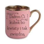 Kubek "Dałem Ci kubek bo kwiaty i tak zwiędną"