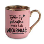 Kubek "Tylko ty potrafisz mnie tak wku*wiać"