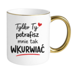Kubek "Tylko ty potrafisz mnie tak wku*wiać"