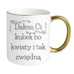 Kubek "Dałem Ci kubek bo kwiaty i tak zwiędną"