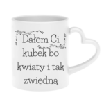 Kubek "Dałem Ci kubek bo kwiaty i tak zwiędną"