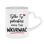 Kubek "Tylko ty potrafisz mnie tak wku*wiać"