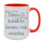 Kubek "Dałem Ci kubek bo kwiaty i tak zwiędną"
