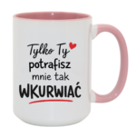Kubek "Tylko ty potrafisz mnie tak wku*wiać"