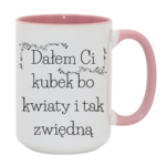 Kubek "Dałem Ci kubek bo kwiaty i tak zwiędną"