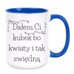 Kubek "Dałem Ci kubek bo kwiaty i tak zwiędną"