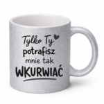 Kubek "Tylko ty potrafisz mnie tak wku*wiać"