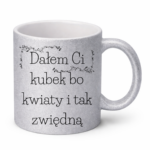 Kubek "Dałem Ci kubek bo kwiaty i tak zwiędną"