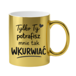 Kubek "Tylko ty potrafisz mnie tak wku*wiać"