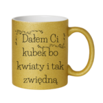 Kubek "Dałem Ci kubek bo kwiaty i tak zwiędną"