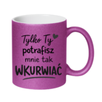 Kubek "Tylko ty potrafisz mnie tak wku*wiać"